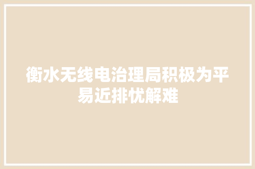 衡水无线电治理局积极为平易近排忧解难
