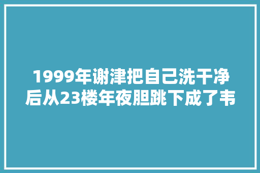 1999年谢津把自己洗干净后从23楼年夜胆跳下成了韦独平生的痛