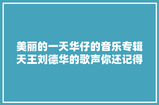 美丽的一天华仔的音乐专辑天王刘德华的歌声你还记得哪些
