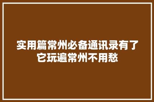 实用篇常州必备通讯录有了它玩遍常州不用愁