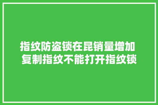 指纹防盗锁在昆销量增加 复制指纹不能打开指纹锁