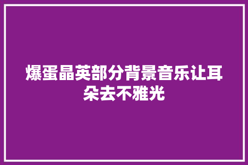 爆蛋晶英部分背景音乐让耳朵去不雅光