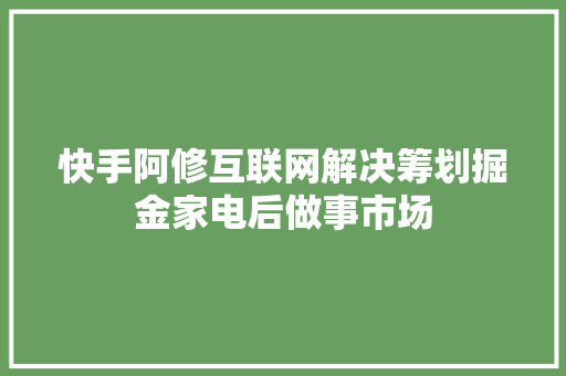快手阿修互联网解决筹划掘金家电后做事市场