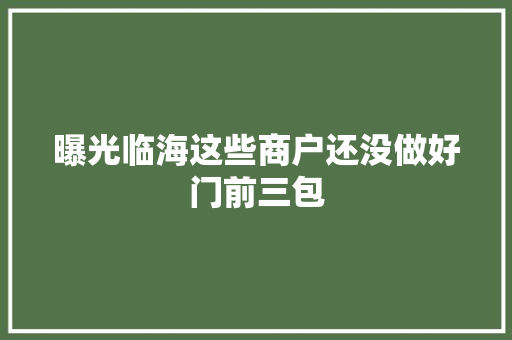 曝光临海这些商户还没做好门前三包