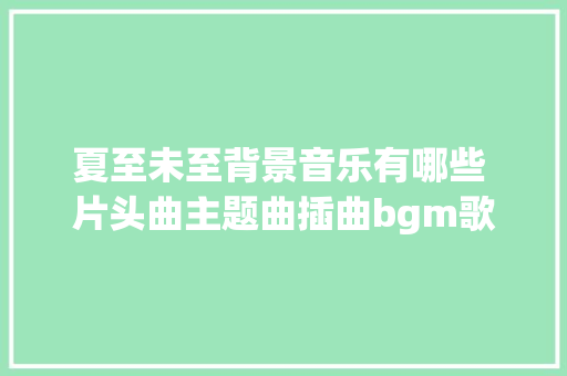 夏至未至背景音乐有哪些 片头曲主题曲插曲bgm歌曲盘点