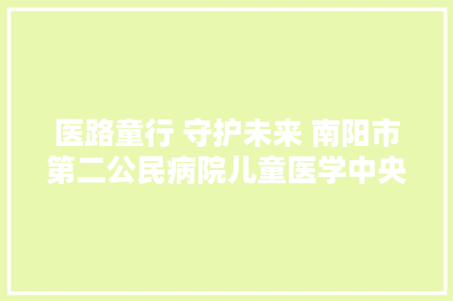 医路童行 守护未来 南阳市第二公民病院儿童医学中央开展庆祝六一国际儿童节活动