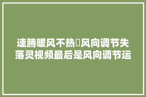 速腾暖风不热➕风向调节失落灵视频最后是风向调节运行过程