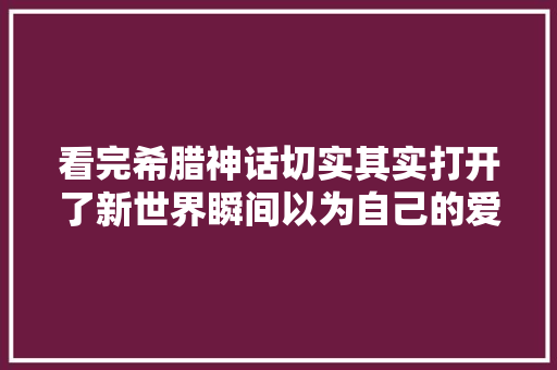 看完希腊神话切实其实打开了新世界瞬间以为自己的爱情不雅观格局小了