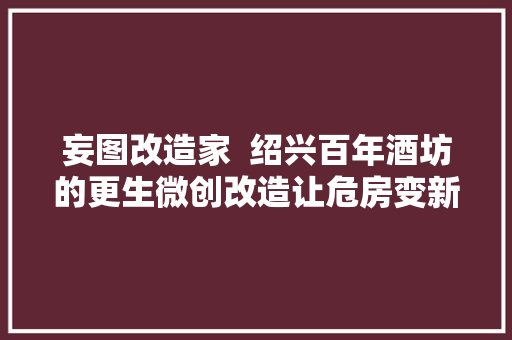 妄图改造家  绍兴百年酒坊的更生微创改造让危房变新房