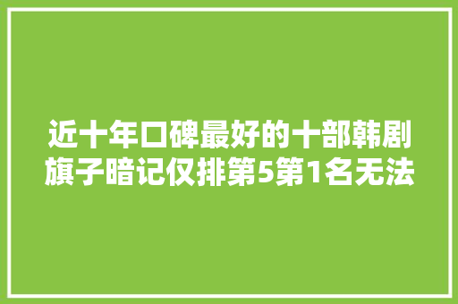 近十年口碑最好的十部韩剧旗子暗记仅排第5第1名无法超越