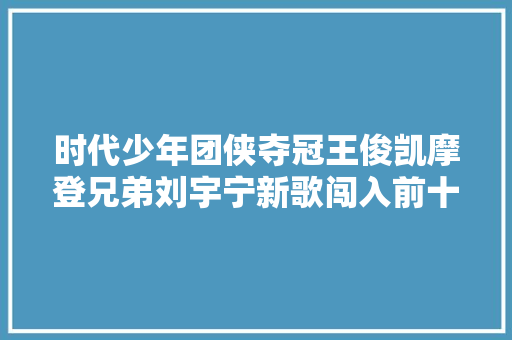 时代少年团侠夺冠王俊凯摩登兄弟刘宇宁新歌闯入前十