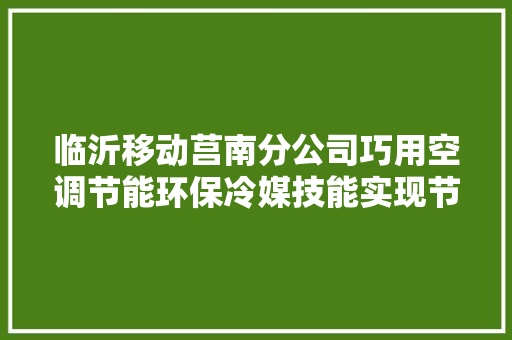 临沂移动莒南分公司巧用空调节能环保冷媒技能实现节能减排