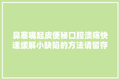 鼻塞嘴起皮便秘口腔溃疡快速缓解小缺陷的方法请留存