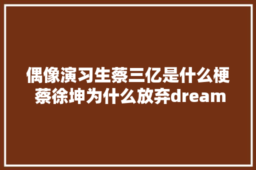 偶像演习生蔡三亿是什么梗 蔡徐坤为什么放弃dream第四组