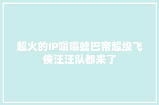超火的IP嗡嗡蜂巴帝超级飞侠汪汪队都来了