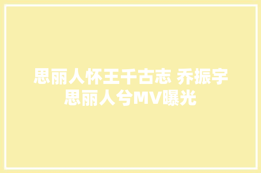 思丽人怀王千古志 乔振宇思丽人兮MV曝光
