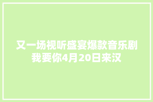 又一场视听盛宴爆款音乐剧我要你4月20日来汉