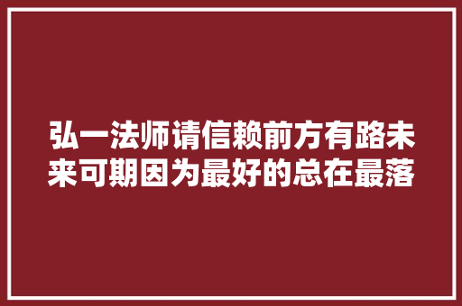 弘一法师请信赖前方有路未来可期因为最好的总在最落后场