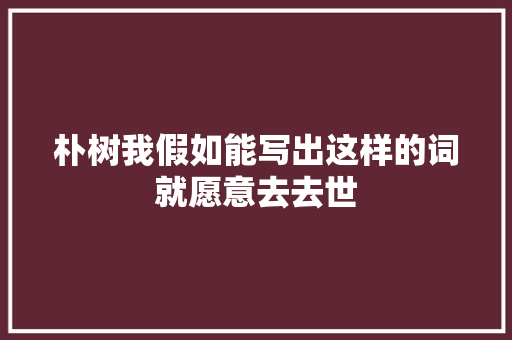 朴树我假如能写出这样的词就愿意去去世
