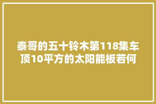 泰哥的五十铃木第118集车顶10平方的太阳能板若何