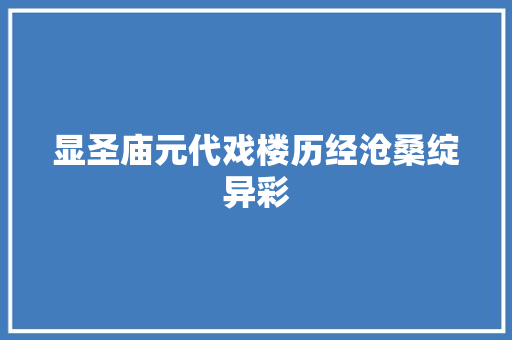 显圣庙元代戏楼历经沧桑绽异彩