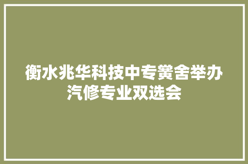 衡水兆华科技中专黉舍举办汽修专业双选会