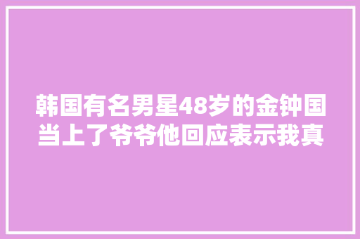 韩国有名男星48岁的金钟国当上了爷爷他回应表示我真的祝贺你