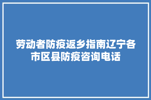 劳动者防疫返乡指南辽宁各市区县防疫咨询电话