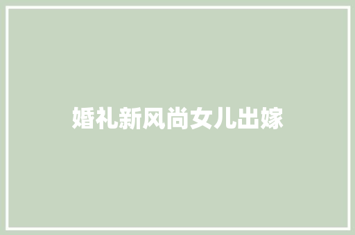 婚礼新风尚女儿出嫁