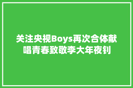 关注央视Boys再次合体献唱青春致敬李大年夜钊