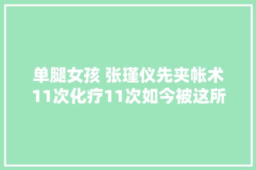 单腿女孩 张瑾仪先夹帐术11次化疗11次如今被这所黉舍录取