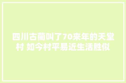 四川古蔺叫了70来年的天堂村 如今村平易近生活胜似天堂丨记者蹲点日记