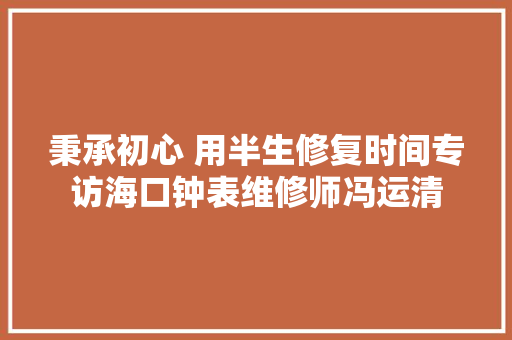 秉承初心 用半生修复时间专访海口钟表维修师冯运清