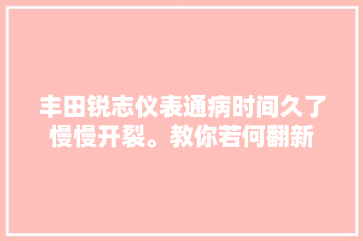 丰田锐志仪表通病时间久了慢慢开裂。教你若何翻新
