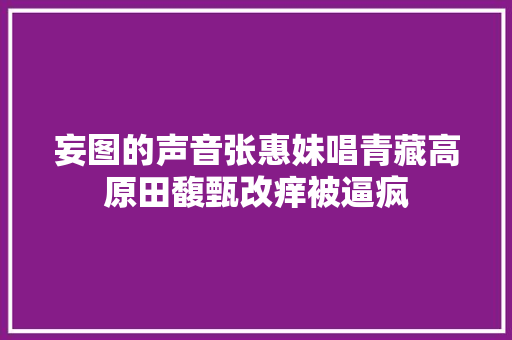 妄图的声音张惠妹唱青藏高原田馥甄改痒被逼疯