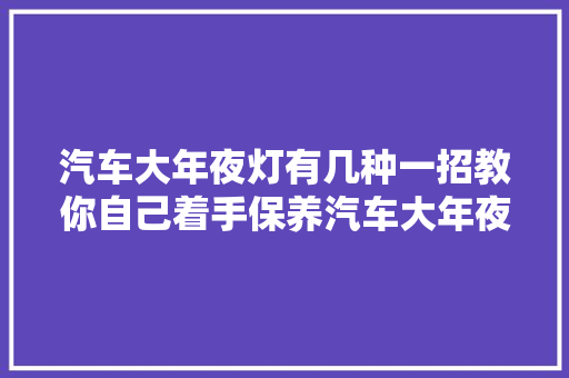 汽车大年夜灯有几种一招教你自己着手保养汽车大年夜灯