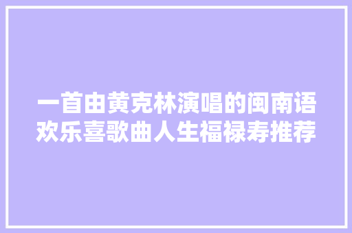 一首由黄克林演唱的闽南语欢乐喜歌曲人生福禄寿推荐给