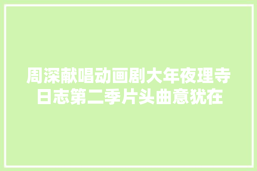 周深献唱动画剧大年夜理寺日志第二季片头曲意犹在