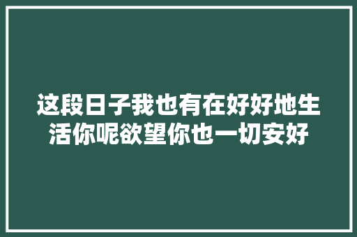 这段日子我也有在好好地生活你呢欲望你也一切安好