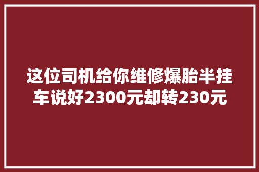 这位司机给你维修爆胎半挂车说好2300元却转230元
