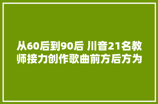 从60后到90后 川音21名教师接力创作歌曲前方后方为成都加油齐心战疫 成都得行