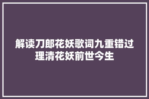 解读刀郎花妖歌词九重错过理清花妖前世今生