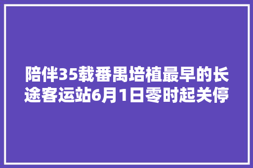 陪伴35载番禺培植最早的长途客运站6月1日零时起关停