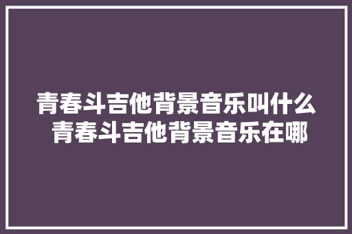 青春斗吉他背景音乐叫什么 青春斗吉他背景音乐在哪里下载