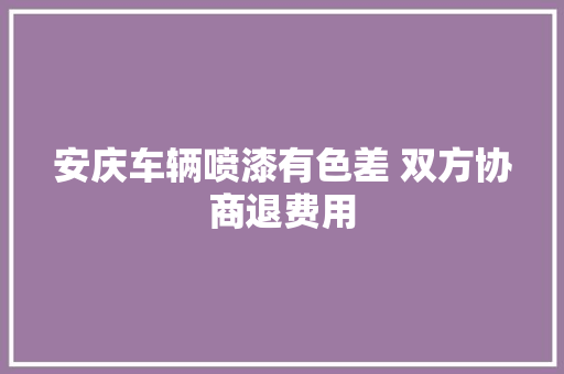 安庆车辆喷漆有色差 双方协商退费用