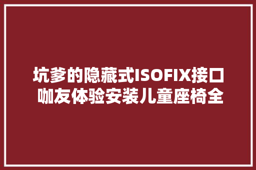 坑爹的隐藏式ISOFIX接口 咖友体验安装儿童座椅全过程