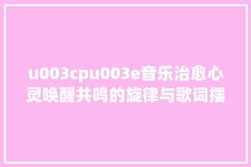 u003cpu003e音乐治愈心灵唤醒共鸣的旋律与歌词摆脱鼓噪找到宁静与/
