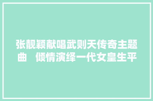 张靓颖献唱武则天传奇主题曲   倾情演绎一代女皇生平功过