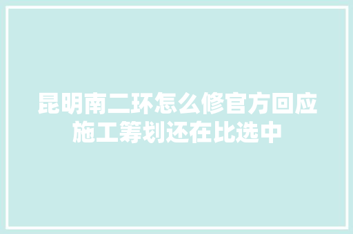 昆明南二环怎么修官方回应施工筹划还在比选中