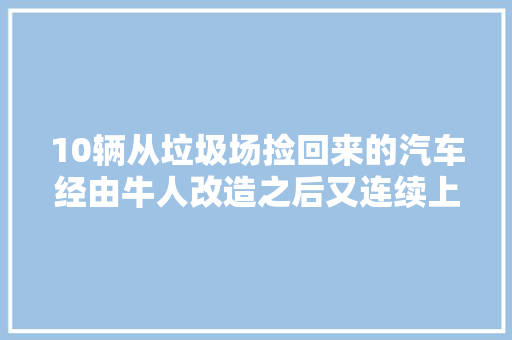 10辆从垃圾场捡回来的汽车经由牛人改造之后又连续上路了